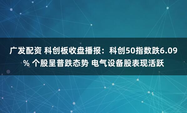 广发配资 科创板收盘播报：科创50指数跌6.09% 个股呈普跌态势 电气设备股表现活跃