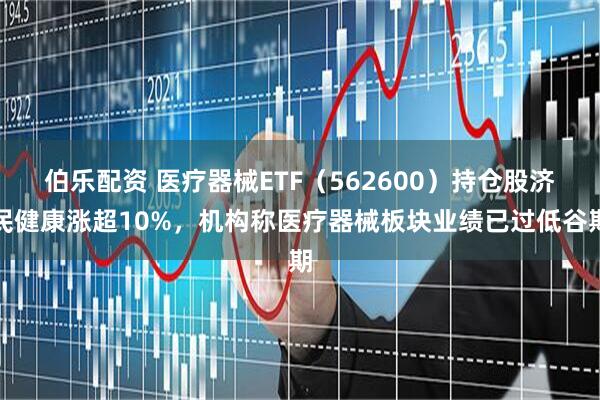 伯乐配资 医疗器械ETF（562600）持仓股济民健康涨超10%，机构称医疗器械板块业绩已过低谷期