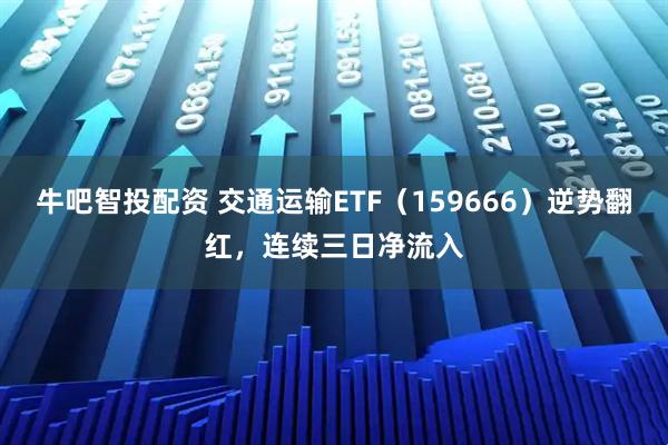 牛吧智投配资 交通运输ETF（159666）逆势翻红，连续三日净流入