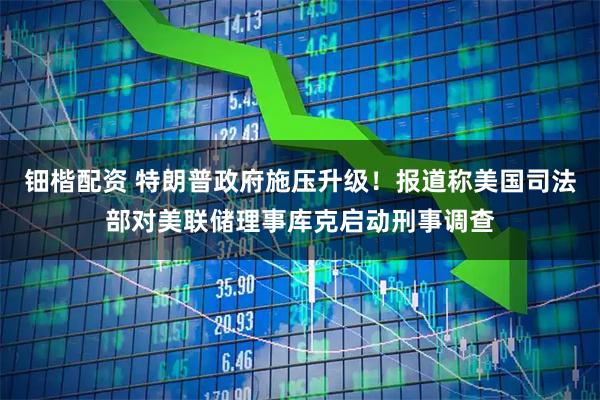 钿楷配资 特朗普政府施压升级！报道称美国司法部对美联储理事库克启动刑事调查