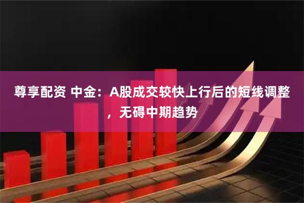 尊享配资 中金：A股成交较快上行后的短线调整，无碍中期趋势