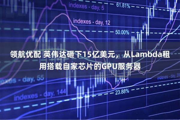 领航优配 英伟达砸下15亿美元，从Lambda租用搭载自家芯片的GPU服务器