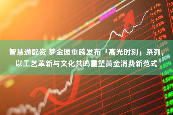 智慧通配资 梦金园重磅发布「高光时刻」系列，以工艺革新与文化共鸣重塑黄金消费新范式