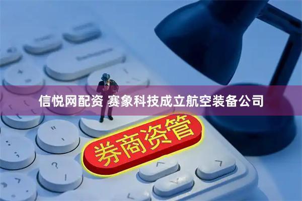 信悦网配资 赛象科技成立航空装备公司
