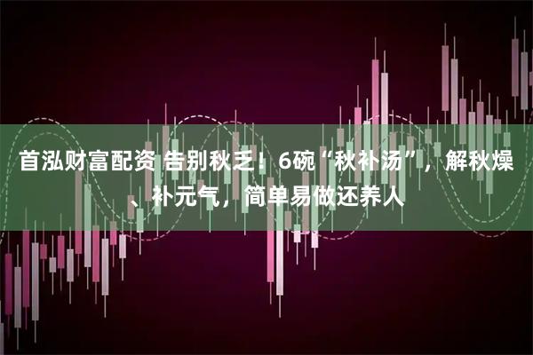 首泓财富配资 告别秋乏！6碗“秋补汤”，解秋燥、补元气，简单易做还养人