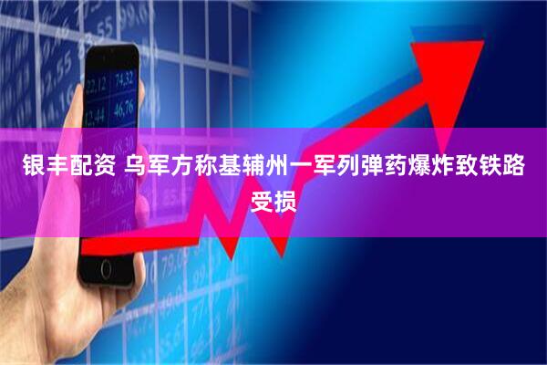 银丰配资 乌军方称基辅州一军列弹药爆炸致铁路受损