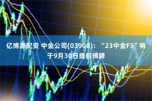 亿博源配资 中金公司(03908)：“23中金F3”将于9月30日提前摘牌