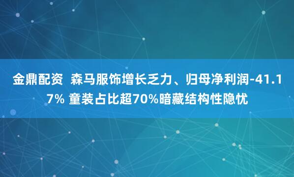 金鼎配资  森马服饰增长乏力、归母净利润-41.17% 童装占比超70%暗藏结构性隐忧