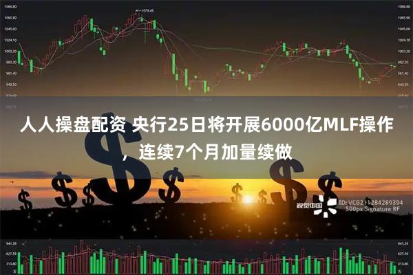 人人操盘配资 央行25日将开展6000亿MLF操作，连续7个月加量续做