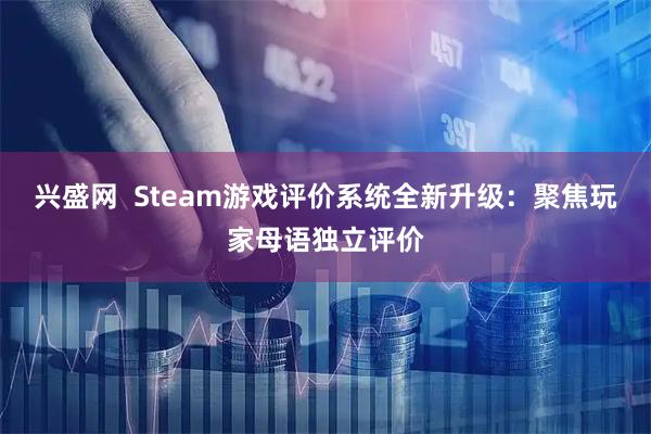 兴盛网  Steam游戏评价系统全新升级：聚焦玩家母语独立评价