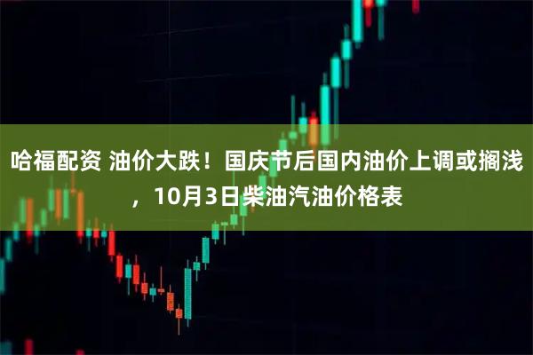 哈福配资 油价大跌！国庆节后国内油价上调或搁浅，10月3日柴油汽油价格表