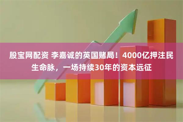 股宝网配资 李嘉诚的英国赌局！4000亿押注民生命脉，一场持续30年的资本远征