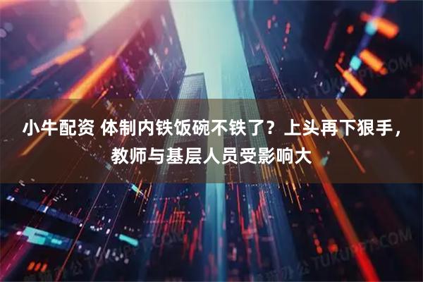 小牛配资 体制内铁饭碗不铁了？上头再下狠手，教师与基层人员受影响大