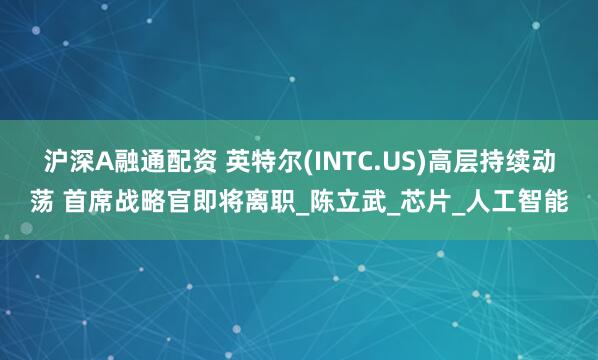 沪深A融通配资 英特尔(INTC.US)高层持续动荡 首席战略官即将离职_陈立武_芯片_人工智能