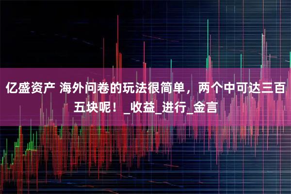 亿盛资产 海外问卷的玩法很简单，两个中可达三百五块呢！_收益_进行_金言