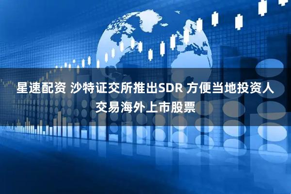 星速配资 沙特证交所推出SDR 方便当地投资人交易海外上市股票