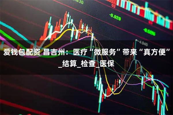 爱钱包配资 昌吉州：医疗“微服务”带来“真方便”_结算_检查_医保