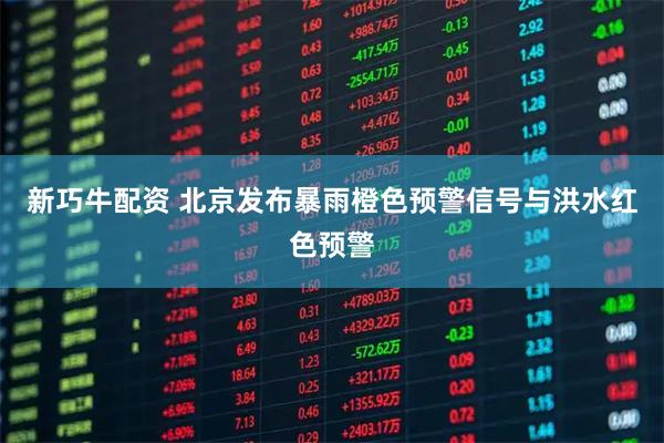 新巧牛配资 北京发布暴雨橙色预警信号与洪水红色预警