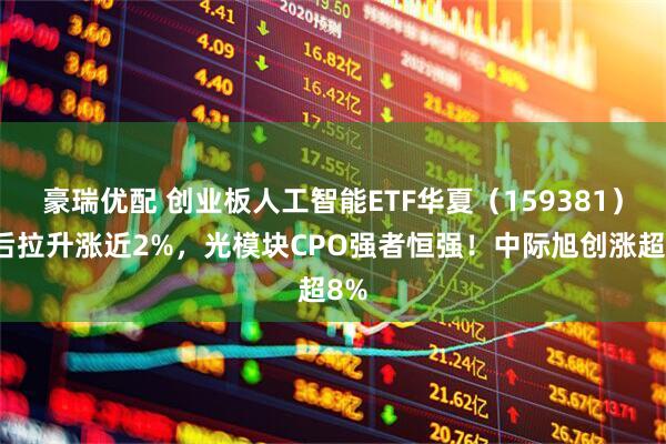 豪瑞优配 创业板人工智能ETF华夏（159381）午后拉升涨近2%，光模块CPO强者恒强！中际旭创涨超8%