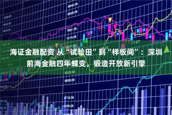 海证金融配资 从“试验田”到“样板间”：深圳前海金融四年蝶变，锻造开放新引擎