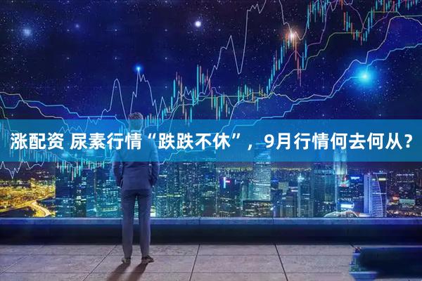 涨配资 尿素行情“跌跌不休”，9月行情何去何从？