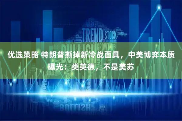 优选策略 特朗普撕掉新冷战面具，中美博弈本质曝光：类英德，不是美苏
