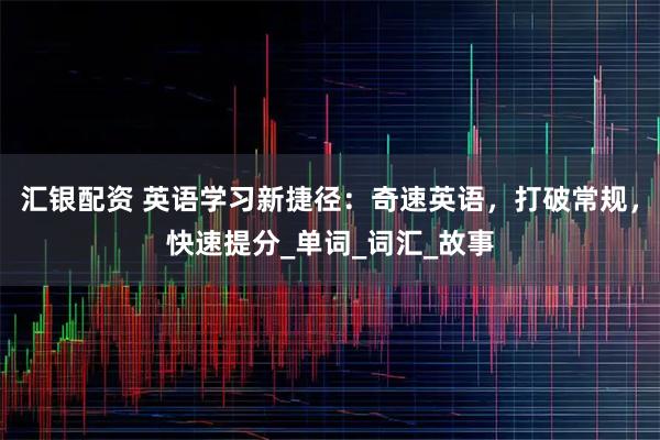 汇银配资 英语学习新捷径：奇速英语，打破常规，快速提分_单词_词汇_故事