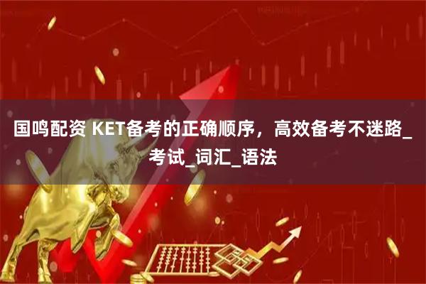 国鸣配资 KET备考的正确顺序，高效备考不迷路_考试_词汇_语法