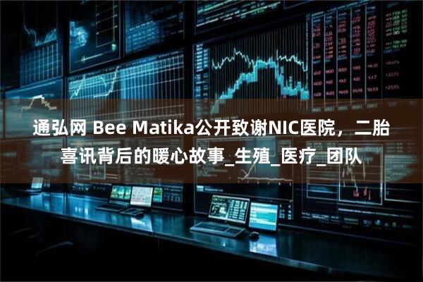 通弘网 Bee Matika公开致谢NIC医院，二胎喜讯背后的暖心故事_生殖_医疗_团队