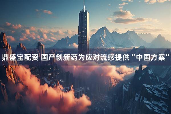 鼎盛宝配资 国产创新药为应对流感提供“中国方案”